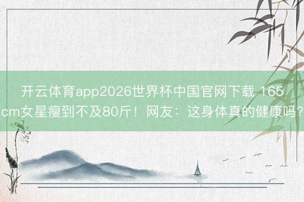开云体育app2026世界杯中国官网下载 165cm女星瘦到不及80斤！网友：这身体真的健康吗?
