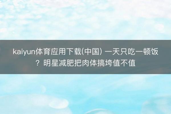 kaiyun体育应用下载(中国) 一天只吃一顿饭？明星减肥把肉体搞垮值不值