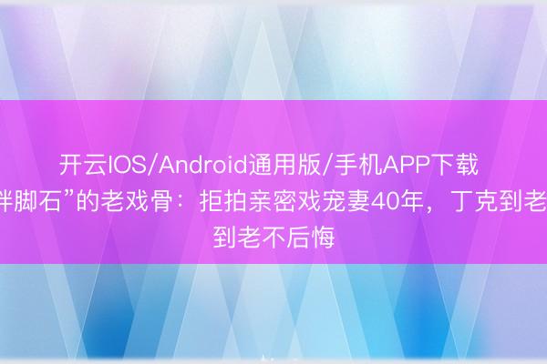 开云IOS/Android通用版/手机APP下载 “帅成绊脚石”的老戏骨：拒拍亲密戏宠妻40年，丁克到老不后悔