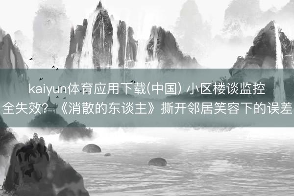 kaiyun体育应用下载(中国) 小区楼谈监控全失效？《消散的东谈主》撕开邻居笑容下的误差