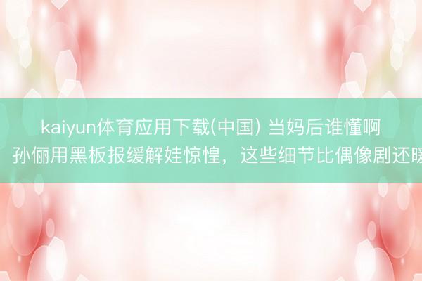 kaiyun体育应用下载(中国) 当妈后谁懂啊！孙俪用黑板报缓解娃惊惶，这些细节比偶像剧还暖