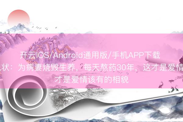 开云IOS/Android通用版/手机APP下载 69岁孙淳现状：为病妻烧毁生养，每天熬药30年，这才是爱情该有的相貌