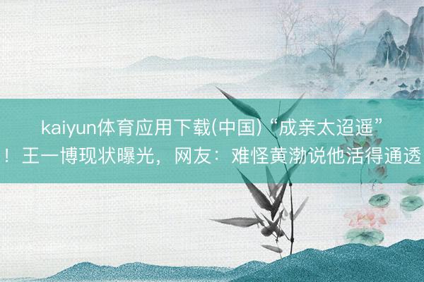 kaiyun体育应用下载(中国) “成亲太迢遥”！王一博现状曝光，网友：难怪黄渤说他活得通透