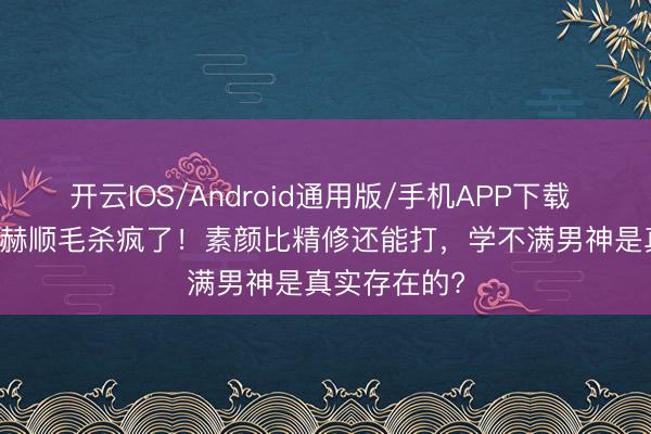 开云IOS/Android通用版/手机APP下载 190cm张凌赫顺毛杀疯了！素颜比精修还能打，学不满男神是真实存在的?