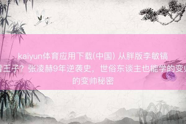 kaiyun体育应用下载(中国) 从胖版李敏镐到冰雪王子？张凌赫9年逆袭史，世俗东谈主也能学的变帅秘密