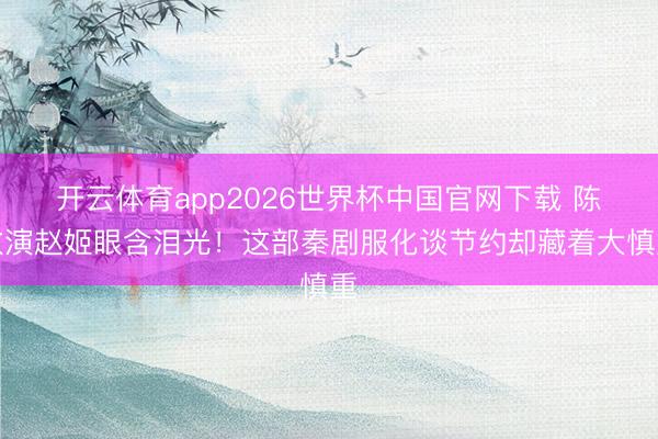 开云体育app2026世界杯中国官网下载 陈数演赵姬眼含泪光！这部秦剧服化谈节约却藏着大慎重