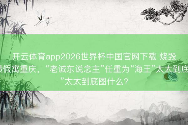 开云体育app2026世界杯中国官网下载 烧毁北京功绩假寓重庆，“老诚东说念主”任重为“海王”太太到底图什么?