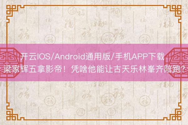 开云IOS/Android通用版/手机APP下载 梁家辉五拿影帝！凭啥他能让古天乐林峯齐陪跑？