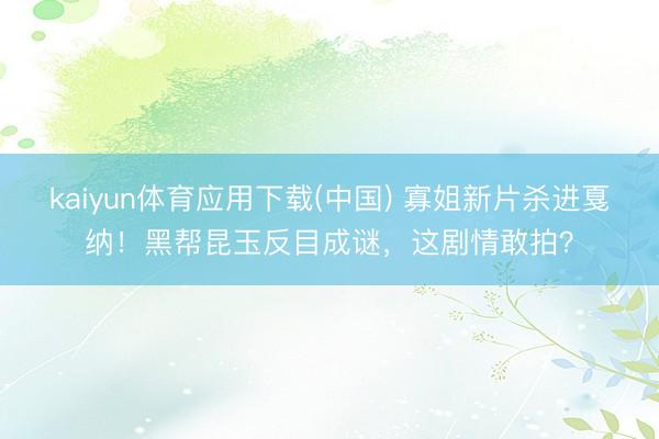 kaiyun体育应用下载(中国) 寡姐新片杀进戛纳！黑帮昆玉反目成谜，这剧情敢拍？