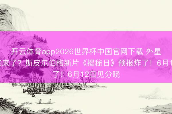开云体育app2026世界杯中国官网下载 外星东谈主确实来了？斯皮尔伯格新片《揭秘日》预报炸了！6月12日见分晓