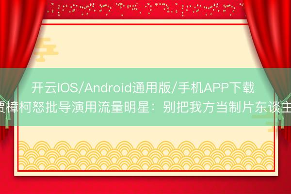 开云IOS/Android通用版/手机APP下载 贾樟柯怒批导演用流量明星：别把我方当制片东谈主！