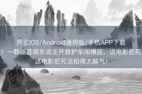 开云IOS/Android通用版/手机APP下载 北影节零差评！一群绝症病东谈主开救护车闯横店，这电影把死活拍得太解气！