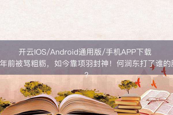 开云IOS/Android通用版/手机APP下载 14年前被骂粗粝，如今靠项羽封神！何润东打了谁的脸？