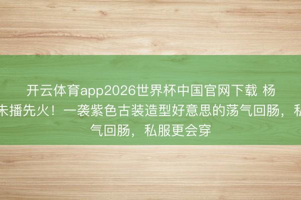 开云体育app2026世界杯中国官网下载 杨幂古装剧未播先火!一袭紫色古装造型好意思的荡气回肠,私服更会穿