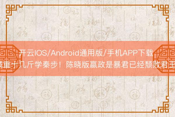 开云IOS/Android通用版/手机APP下载 减重十几斤学秦步！陈晓版嬴政是暴君已经颓败君王？