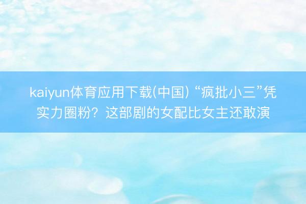 kaiyun体育应用下载(中国) “疯批小三”凭实力圈粉？这部剧的女配比女主还敢演