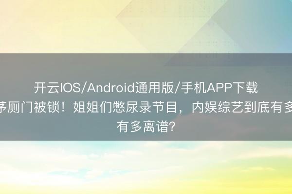 开云IOS/Android通用版/手机APP下载 浪姐茅厕门被锁！姐姐们憋尿录节目，内娱综艺到底有多离谱？