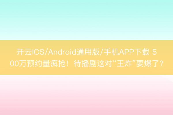 开云IOS/Android通用版/手机APP下载 500万预约量疯抢！待播剧这对“王炸”要爆了?
