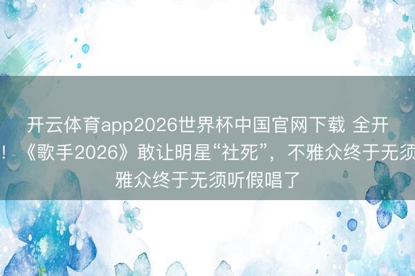开云体育app2026世界杯中国官网下载 全开麦无修音！《歌手2026》敢让明星“社死”，不雅众终于无须听假唱了