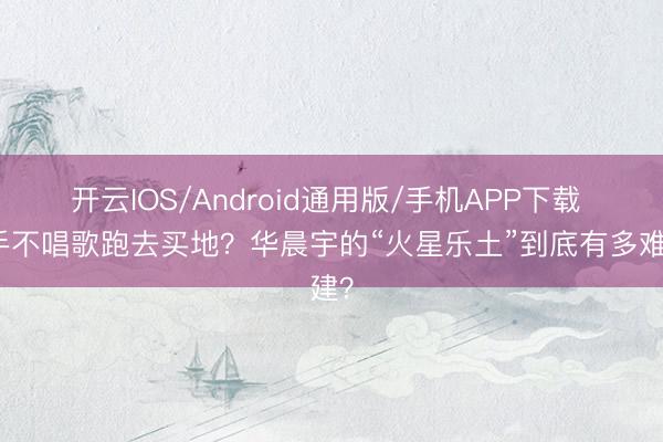 开云IOS/Android通用版/手机APP下载 歌手不唱歌跑去买地？华晨宇的“火星乐土”到底有多难建？
