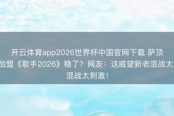 开云体育app2026世界杯中国官网下载 萨顶顶若加盟《歌手2026》稳了？网友：这威望新老混战太刺激！