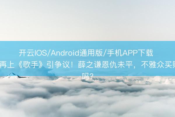 开云IOS/Android通用版/手机APP下载 张杰再上《歌手》引争议！薛之谦恩仇未平，不雅众买账吗？
