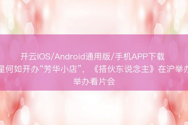 开云IOS/Android通用版/手机APP下载 记载明星何如开办“芳华小店”，《搭伙东说念主》在沪举办看片会