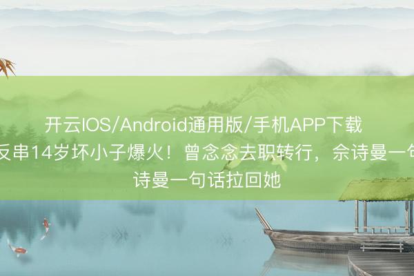 开云IOS/Android通用版/手机APP下载 26岁女星反串14岁坏小子爆火!曾念念去职转行,佘诗曼一句话拉回她