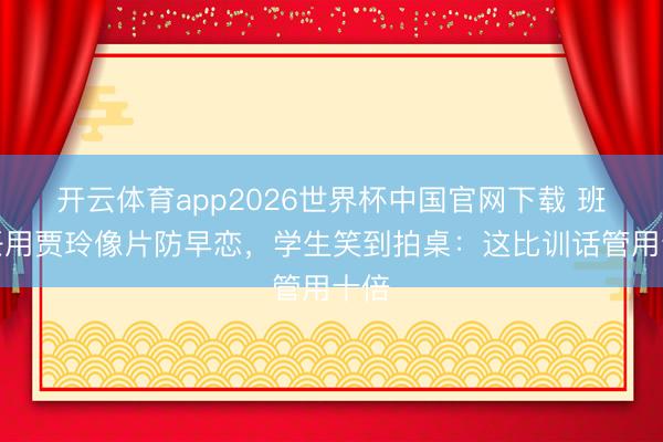开云体育app2026世界杯中国官网下载 班主任用贾玲像片防早恋，学生笑到拍桌：这比训话管用十倍
