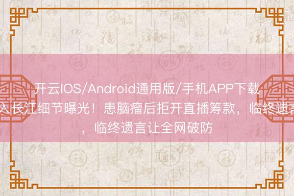 开云IOS/Android通用版/手机APP下载 何晴骨灰撒入长江细节曝光!患脑瘤后拒开直播筹款,临终遗言让全网破防