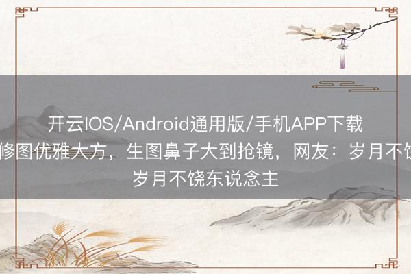 开云IOS/Android通用版/手机APP下载 钟楚红精修图优雅大方，生图鼻子大到抢镜，网友：岁月不饶东说念主