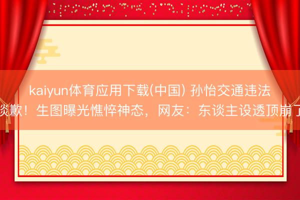 kaiyun体育应用下载(中国) 孙怡交通违法谈歉!生图曝光憔悴神态,网友:东谈主设透顶崩了