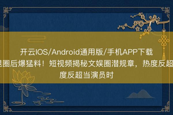 开云IOS/Android通用版/手机APP下载 崔菁格退圈后爆猛料！短视频揭秘文娱圈潜规章，热度反超当演员时