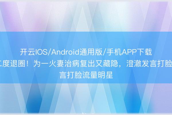 开云IOS/Android通用版/手机APP下载 黄日华二度退圈！为一火妻治病复出又藏隐，澄澈发言打脸流量明星