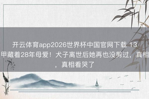 开云体育app2026世界杯中国官网下载 13米长指甲藏着28年母爱！犬子离世后她再也没剪过，真相看哭了