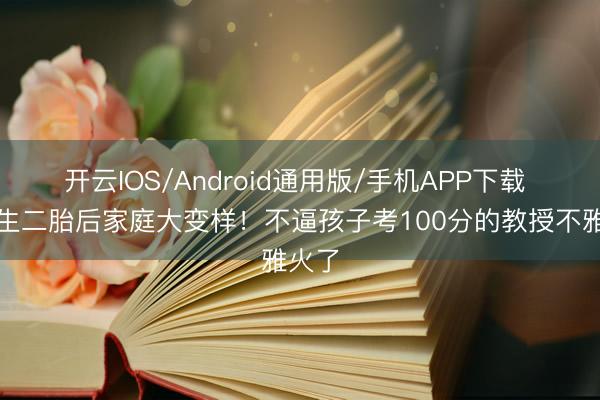 开云IOS/Android通用版/手机APP下载 关凌生二胎后家庭大变样！不逼孩子考100分的教授不雅火了
