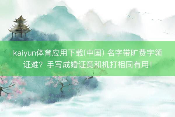 kaiyun体育应用下载(中国) 名字带旷费字领证难？手写成婚证竟和机打相同有用！