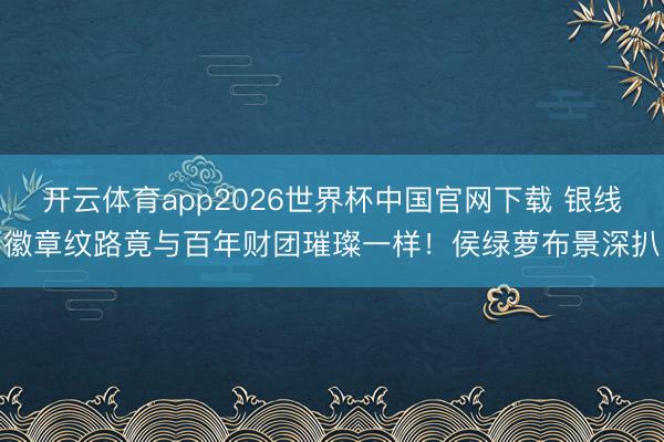 开云体育app2026世界杯中国官网下载 银线徽章纹路竟与百年财团璀璨一样!侯绿萝布景深扒