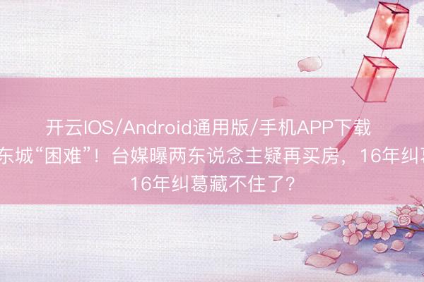 开云IOS/Android通用版/手机APP下载 炎亚纶喊汪东城“困难”！台媒曝两东说念主疑再买房，16年纠葛藏不住了？