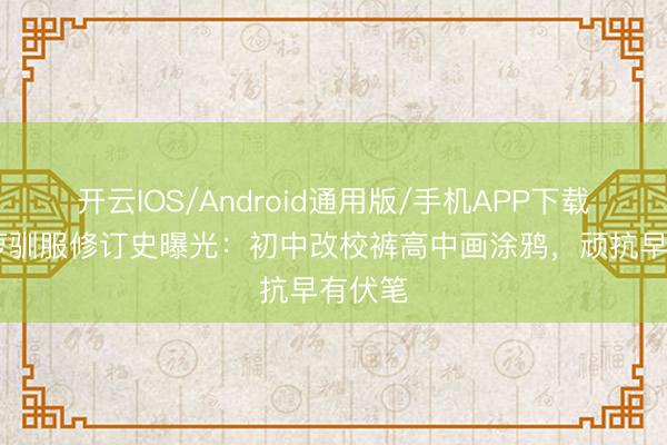 开云IOS/Android通用版/手机APP下载 侯绿萝驯服修订史曝光:初中改校裤高中画涂鸦,顽抗早有伏笔