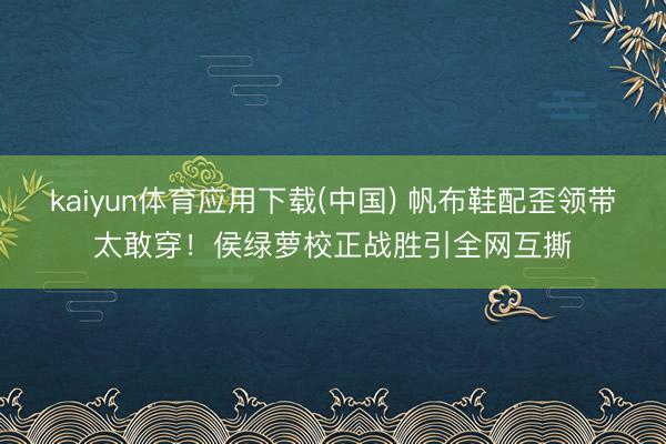 kaiyun体育应用下载(中国) 帆布鞋配歪领带太敢穿！侯绿萝校正战胜引全网互撕