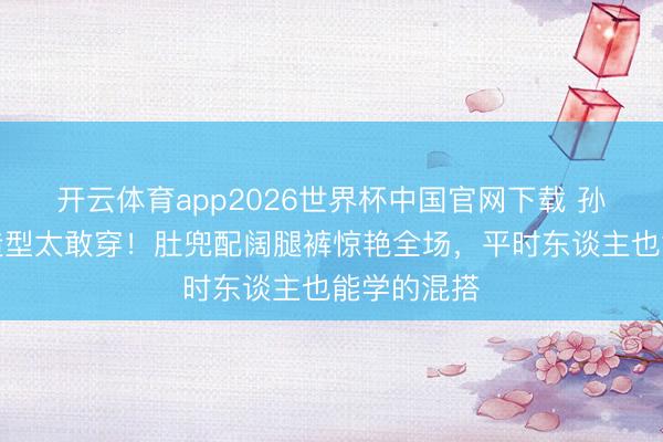 开云体育app2026世界杯中国官网下载 孙怡离异后造型太敢穿！肚兜配阔腿裤惊艳全场，平时东谈主也能学的混搭