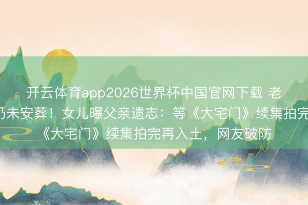 开云体育app2026世界杯中国官网下载 老戏骨归天3年骨灰仍未安葬！女儿曝父亲遗志：等《大宅门》续集拍完再入土，网友破防