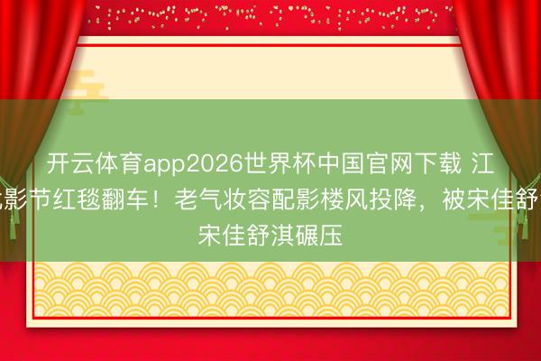 开云体育app2026世界杯中国官网下载 江疏影北影节红毯翻车!老气妆容配影楼风投降,被宋佳舒淇碾压