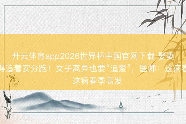 开云体育app2026世界杯中国官网下载 娶妻多年倏得追着安分跑！女子离异也要“追爱”，医师：这病春季高发