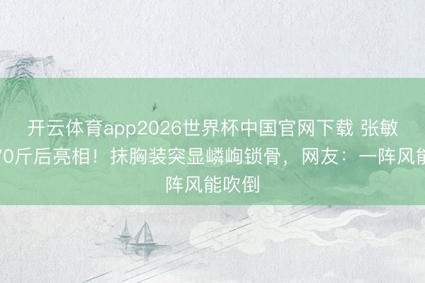 开云体育app2026世界杯中国官网下载 张敏暴瘦70斤后亮相！抹胸装突显嶙峋锁骨，网友：一阵风能吹倒