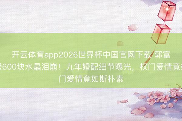 开云体育app2026世界杯中国官网下载 郭富城送方媛600块水晶泪崩!九年婚配细节曝光,权门爱情竟如斯朴素