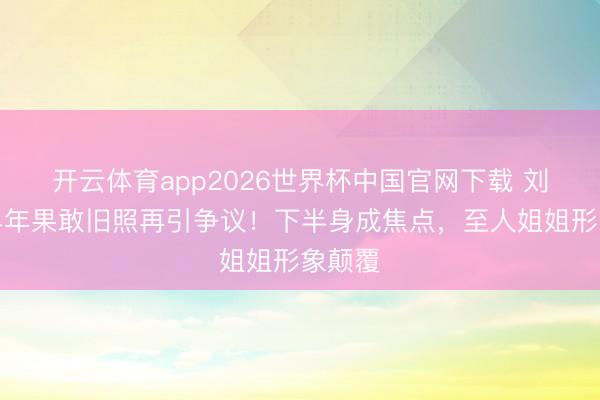 开云体育app2026世界杯中国官网下载 刘亦菲早年果敢旧照再引争议!下半身成焦点,至人姐姐形象颠覆
