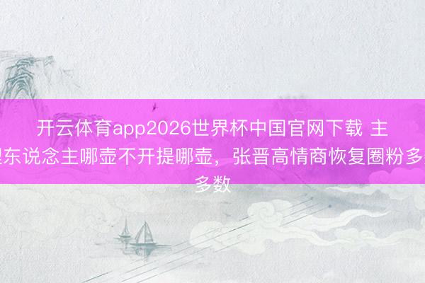 开云体育app2026世界杯中国官网下载 主理东说念主哪壶不开提哪壶，张晋高情商恢复圈粉多数
