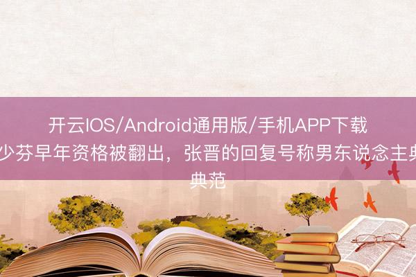 开云IOS/Android通用版/手机APP下载 蔡少芬早年资格被翻出，张晋的回复号称男东说念主典范